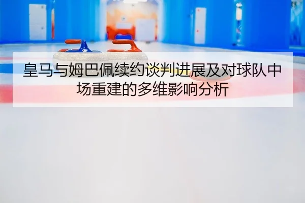 皇马与姆巴佩续约谈判进展及对球队中场重建的多维影响分析